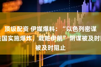 顶级配资 伊媒爆料：“以色列密谋在美国实施爆炸，栽赃伊朗” 阴谋被及时阻止