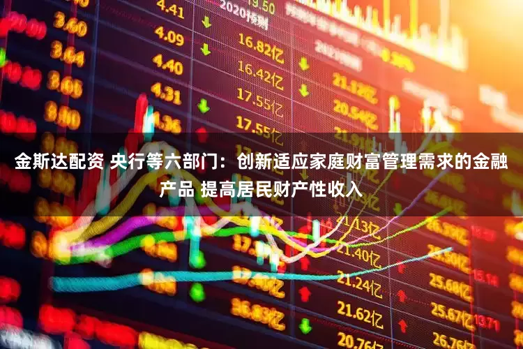 金斯达配资 央行等六部门：创新适应家庭财富管理需求的金融产品 提高居民财产性收入