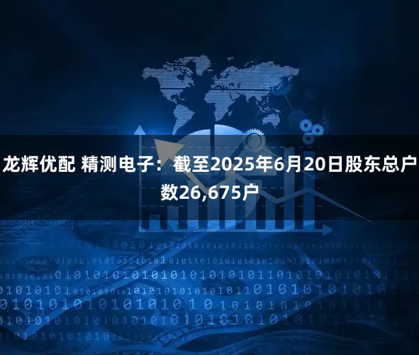 龙辉优配 精测电子：截至2025年6月20日股东总户数26,675户