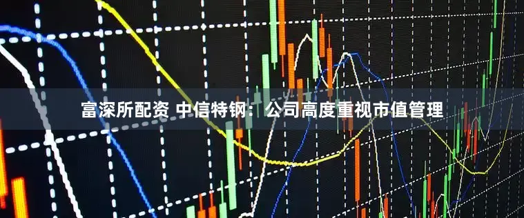 富深所配资 中信特钢：公司高度重视市值管理