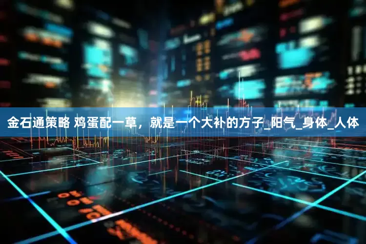金石通策略 鸡蛋配一草，就是一个大补的方子_阳气_身体_人体