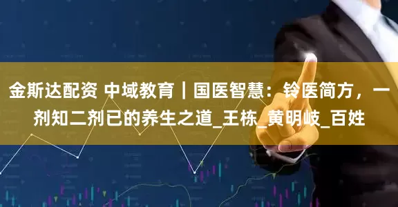 金斯达配资 中域教育｜国医智慧：铃医简方，一剂知二剂已的养生之道_王栋_黄明岐_百姓