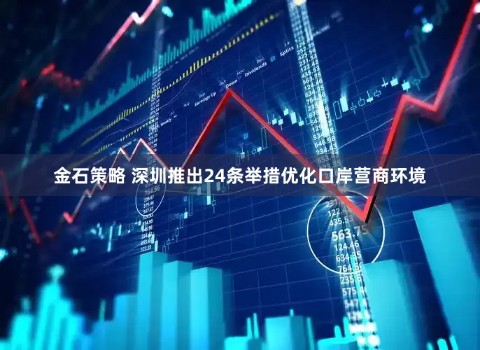 金石策略 深圳推出24条举措优化口岸营商环境