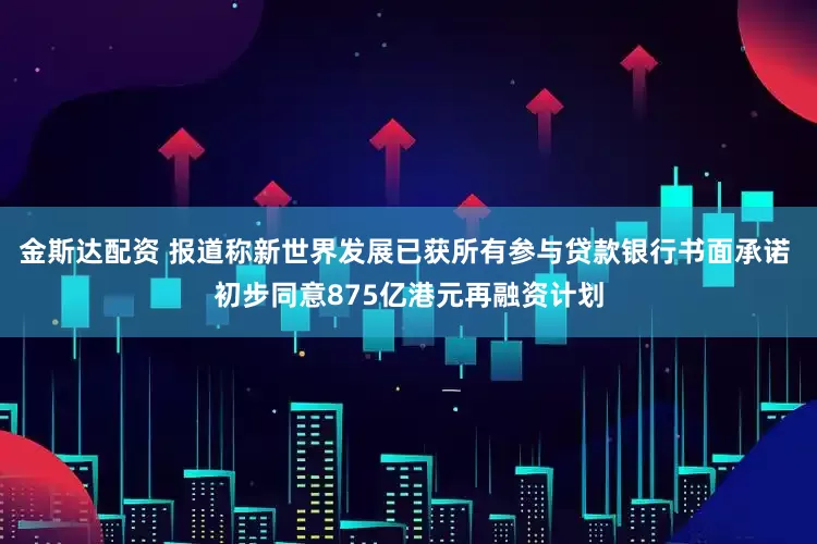 金斯达配资 报道称新世界发展已获所有参与贷款银行书面承诺 初步同意875亿港元再融资计划