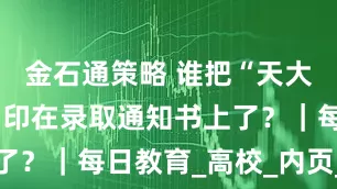 金石通策略 谁把“天大的好消息”印在录取通知书上了？｜每日教育_高校_内页_校园