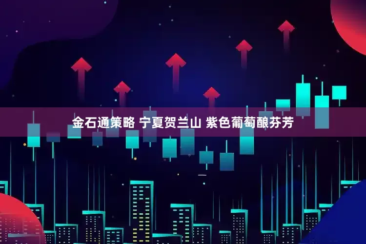 金石通策略 宁夏贺兰山 紫色葡萄酿芬芳