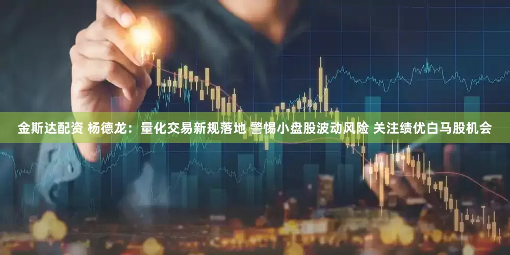 金斯达配资 杨德龙：量化交易新规落地 警惕小盘股波动风险 关注绩优白马股机会
