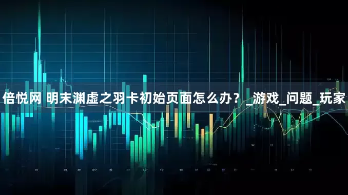 倍悦网 明末渊虚之羽卡初始页面怎么办？_游戏_问题_玩家