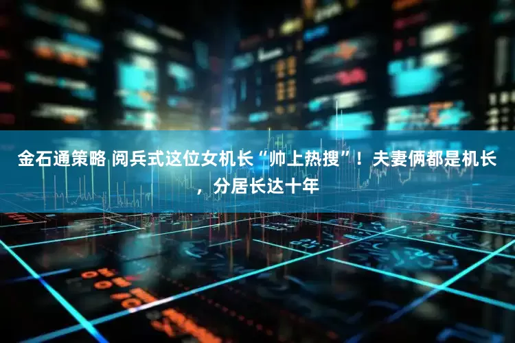 金石通策略 阅兵式这位女机长“帅上热搜”！夫妻俩都是机长，分居长达十年