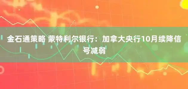金石通策略 蒙特利尔银行：加拿大央行10月续降信号减弱