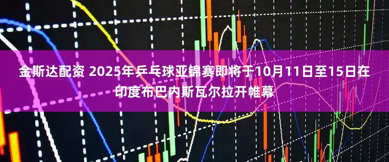 金斯达配资 2025年乒乓球亚锦赛即将于10月11日至15日在印度布巴内斯瓦尔拉开帷幕