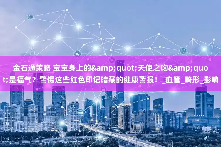 金石通策略 宝宝身上的&quot;天使之吻&quot;是福气？警惕这些红色印记暗藏的健康警报！_血管_畸形_影响