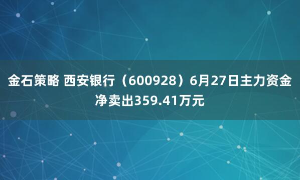 金石策略 西安银行（600928）6月27日主力资金净卖出359.41万元