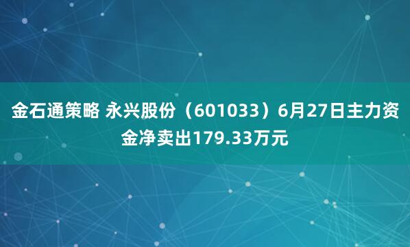 金石通策略 永兴股份（601033）6月27日主力资金净卖出179.33万元