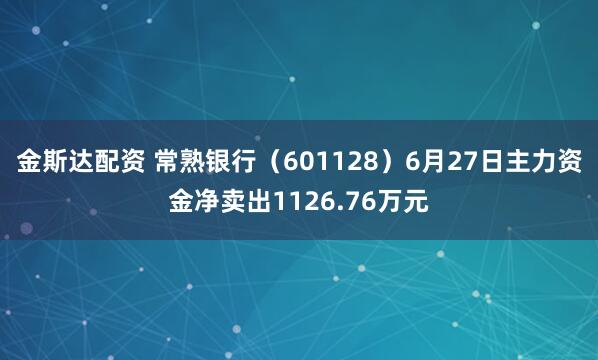 金斯达配资 常熟银行（601128）6月27日主力资金净卖出1126.76万元