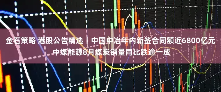 金石策略 港股公告精选｜中国中冶年内新签合同额近6800亿元 中煤能源8月煤炭销量同比跌逾一成