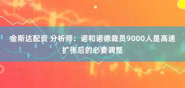 金斯达配资 分析师：诺和诺德裁员9000人是高速扩张后的必要调整