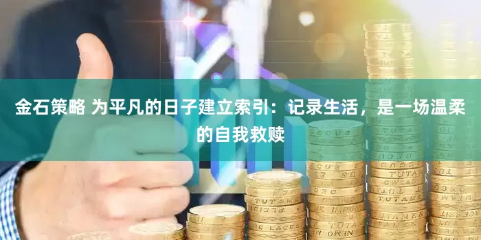 金石策略 为平凡的日子建立索引：记录生活，是一场温柔的自我救赎