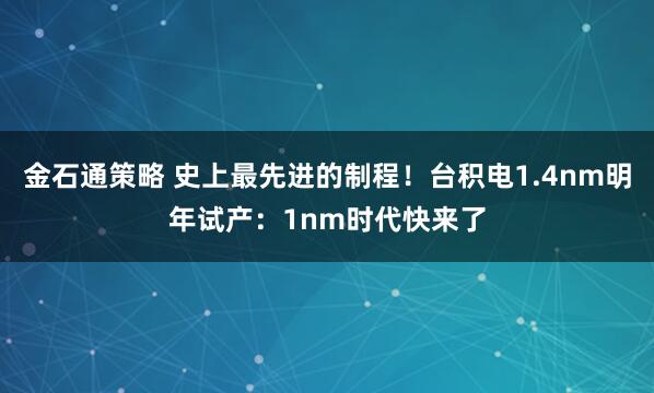 金石通策略 史上最先进的制程！台积电1.4nm明年试产：1nm时代快来了