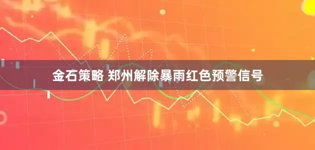 金石策略 郑州解除暴雨红色预警信号