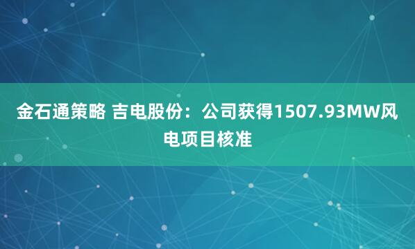 金石通策略 吉电股份：公司获得1507.93MW风电项目核准