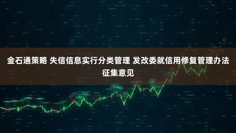 金石通策略 失信信息实行分类管理 发改委就信用修复管理办法征集意见