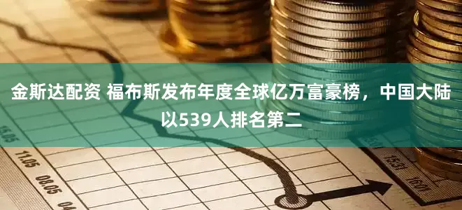 金斯达配资 福布斯发布年度全球亿万富豪榜，中国大陆以539人排名第二