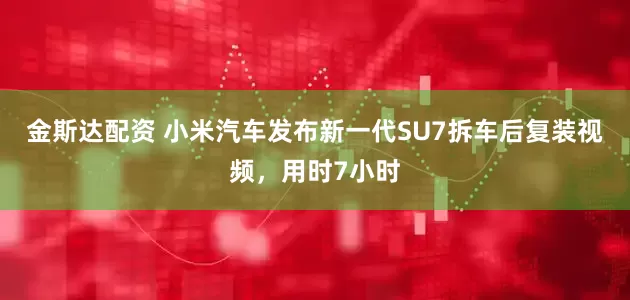 金斯达配资 小米汽车发布新一代SU7拆车后复装视频，用时7小时