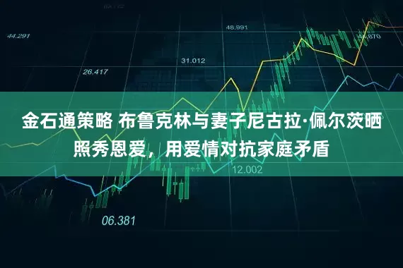 金石通策略 布鲁克林与妻子尼古拉·佩尔茨晒照秀恩爱，用爱情对抗家庭矛盾