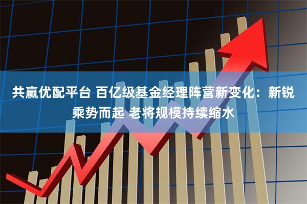 共赢优配平台 百亿级基金经理阵营新变化：新锐乘势而起 老将规模持续缩水